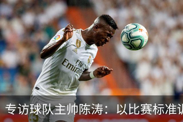 专访球队主帅陈涛：以比赛标准训练，用拼搏回馈球迷